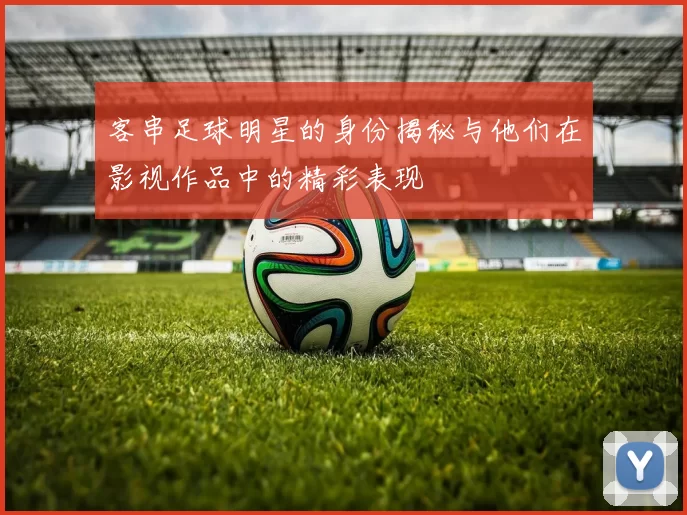 客串足球明星的身份揭秘与他们在影视作品中的精彩表现