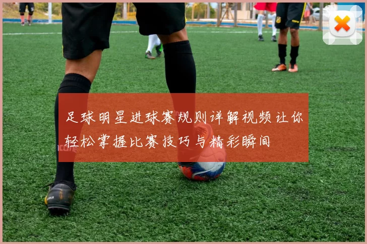 足球明星进球赛规则详解视频让你轻松掌握比赛技巧与精彩瞬间