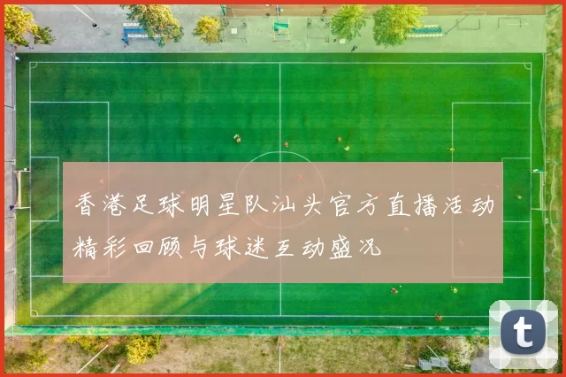 香港足球明星队汕头官方直播活动精彩回顾与球迷互动盛况