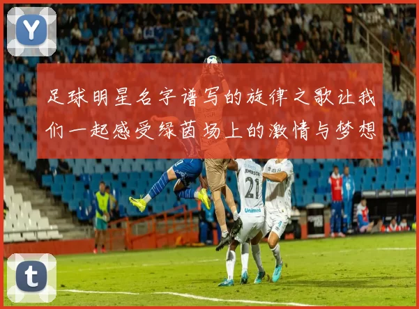 足球明星名字谱写的旋律之歌让我们一起感受绿茵场上的激情与梦想