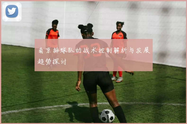 南京排球队的战术控制解析与发展趋势探讨