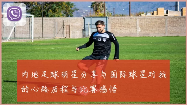 内地足球明星分享与国际球星对抗的心路历程与比赛感悟