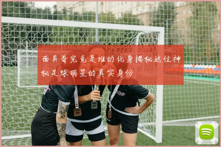 面具哥究竟是谁的化身揭秘这位神秘足球明星的真实身份