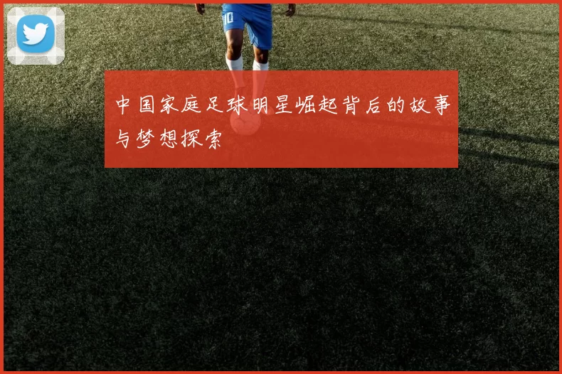 中国家庭足球明星崛起背后的故事与梦想探索