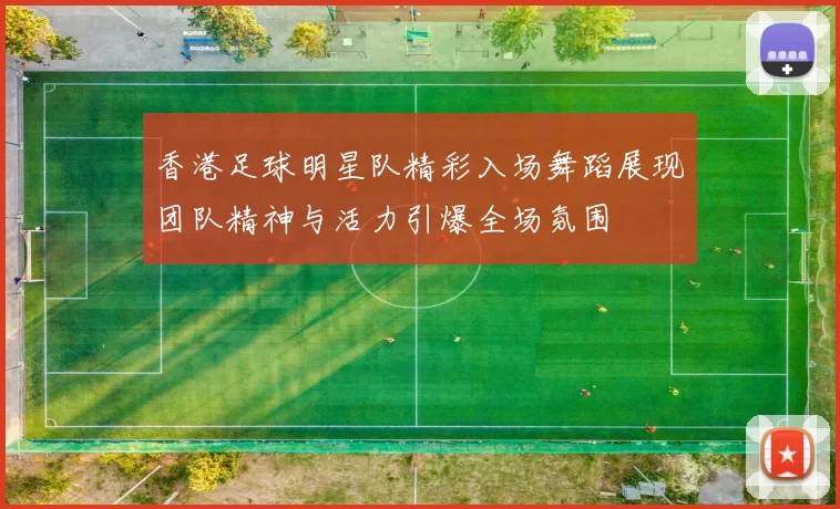 香港足球明星队精彩入场舞蹈展现团队精神与活力引爆全场氛围