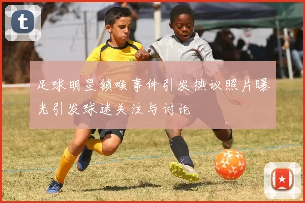 足球明星锁喉事件引发热议照片曝光引发球迷关注与讨论