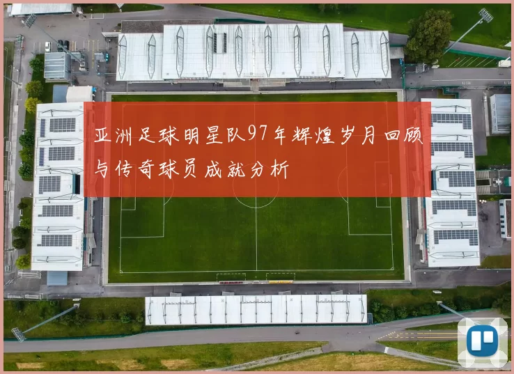 亚洲足球明星队97年辉煌岁月回顾与传奇球员成就分析