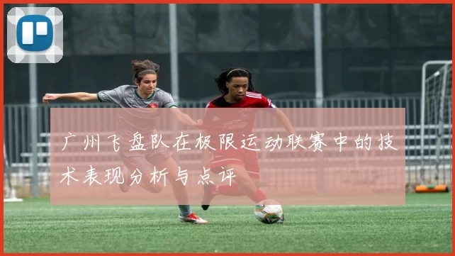 广州飞盘队在极限运动联赛中的技术表现分析与点评
