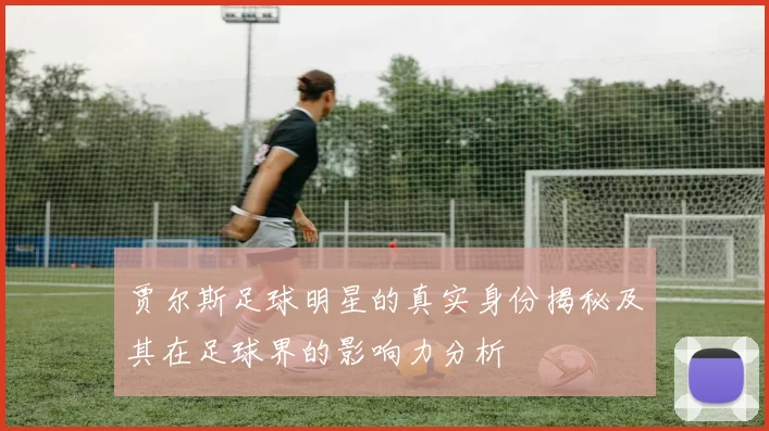 贾尔斯足球明星的真实身份揭秘及其在足球界的影响力分析