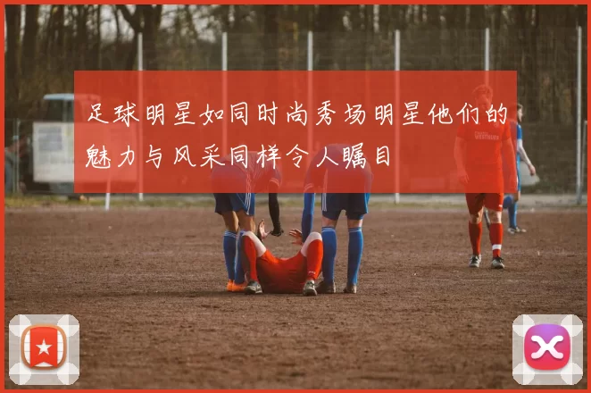 足球明星如同时尚秀场明星他们的魅力与风采同样令人瞩目